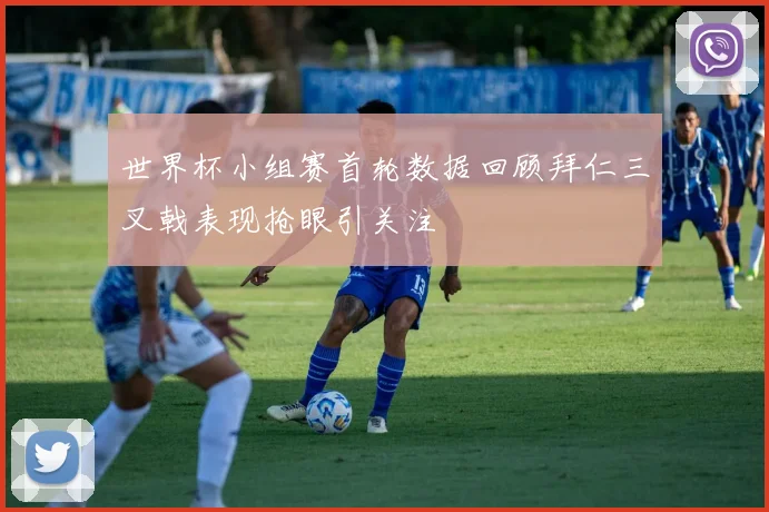 世界杯小组赛首轮数据回顾拜仁三叉戟表现抢眼引关注