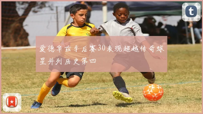 爱德华兹季后赛30表现超越传奇球星并列历史第四