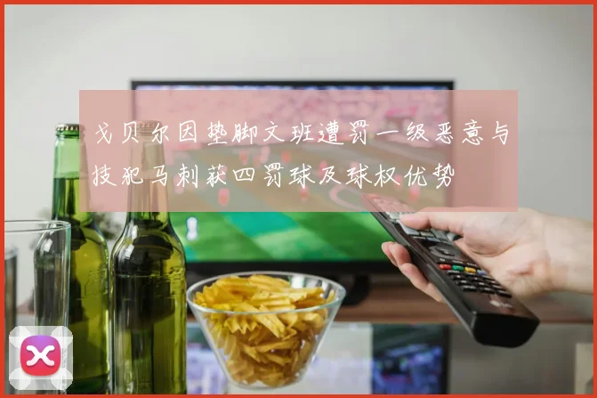 戈贝尔因垫脚文班遭罚一级恶意与技犯马刺获四罚球及球权优势