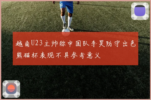 越南U23主帅称中国队李昊防守出色熊猫杯表现不具参考意义