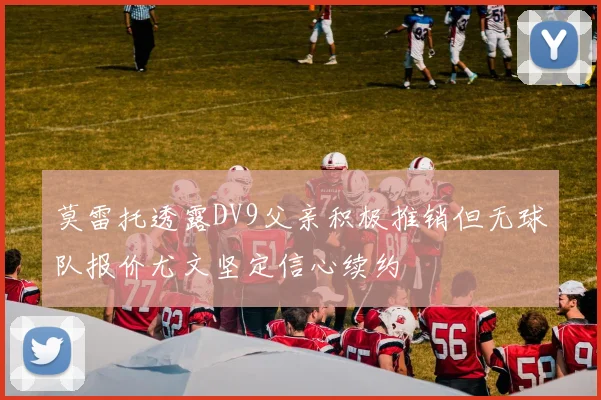 莫雷托透露DV9父亲积极推销但无球队报价尤文坚定信心续约