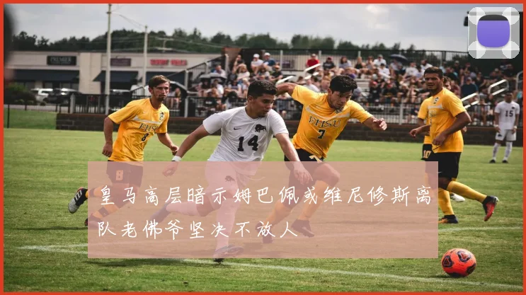 皇马高层暗示姆巴佩或维尼修斯离队老佛爷坚决不放人