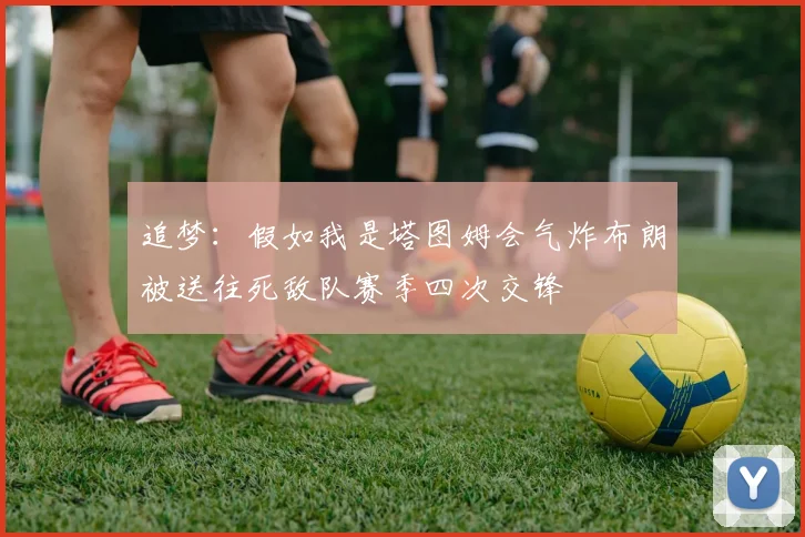 追梦：假如我是塔图姆会气炸布朗被送往死敌队赛季四次交锋