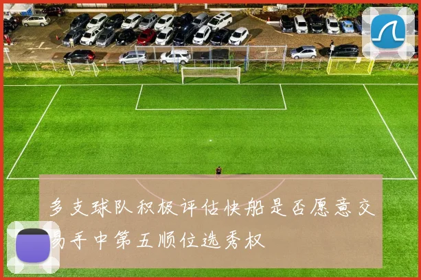 多支球队积极评估快船是否愿意交易手中第五顺位选秀权