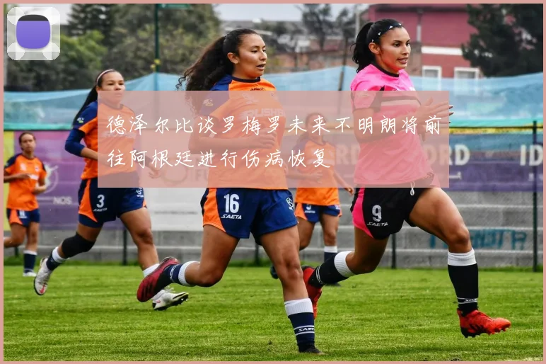 德泽尔比谈罗梅罗未来不明朗将前往阿根廷进行伤病恢复